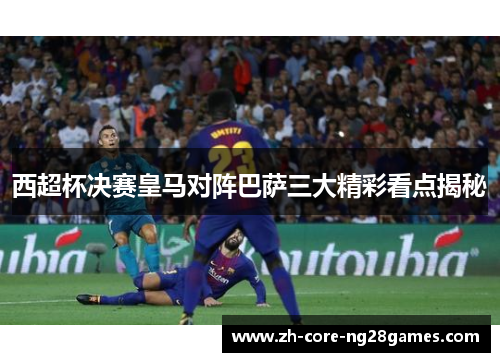 西超杯决赛皇马对阵巴萨三大精彩看点揭秘 西超杯决赛皇马对阵巴萨三大精彩看点揭秘