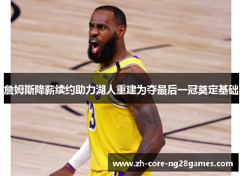 詹姆斯降薪续约助力湖人重建为夺最后一冠奠定基础 詹姆斯降薪续约助力湖人重建为夺最后一冠奠定基础