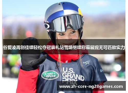谷爱凌再创佳绩轻松夺冠崇礼站雪场继续称霸展现无可匹敌实力 谷爱凌再创佳绩轻松夺冠崇礼站雪场继续称霸展现无可匹敌实力