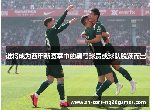 谁将成为西甲新赛季中的黑马球员或球队脱颖而出 谁将成为西甲新赛季中的黑马球员或球队脱颖而出