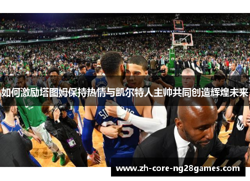 如何激励塔图姆保持热情与凯尔特人主帅共同创造辉煌未来
