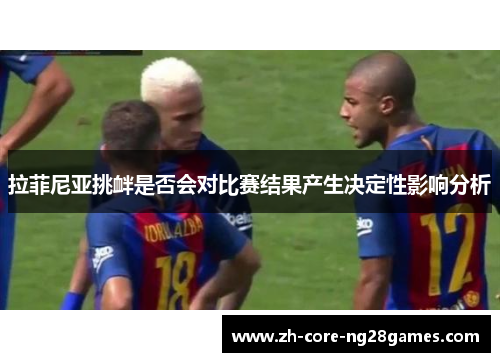 拉菲尼亚挑衅是否会对比赛结果产生决定性影响分析