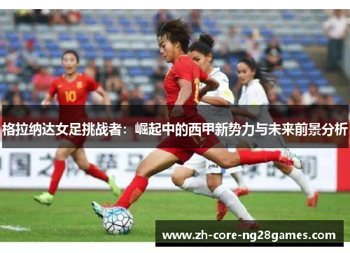 格拉纳达女足挑战者：崛起中的西甲新势力与未来前景分析
