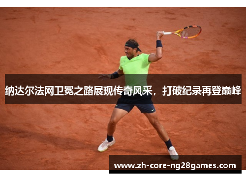 纳达尔法网卫冕之路展现传奇风采，打破纪录再登巅峰