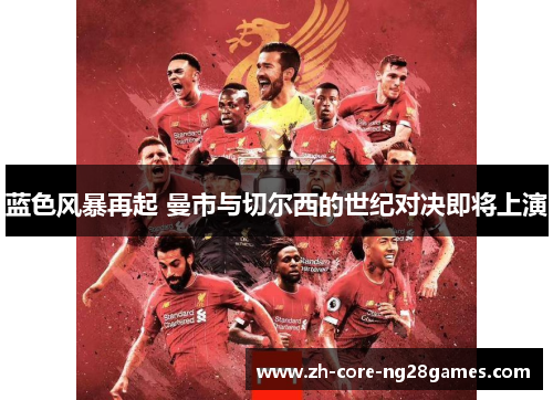 蓝色风暴再起 曼市与切尔西的世纪对决即将上演 蓝色风暴再起 曼市与切尔西的世纪对决即将上演