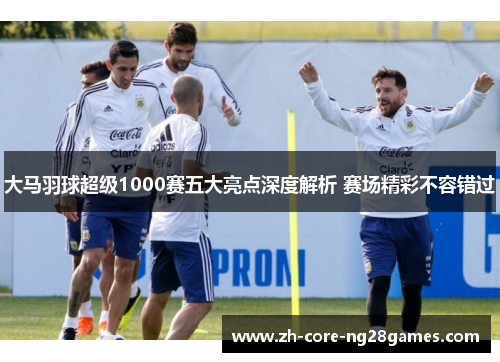 大马羽球超级1000赛五大亮点深度解析 赛场精彩不容错过