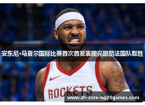 安东尼·马夏尔国际比赛首次首发表现亮眼助法国队取胜