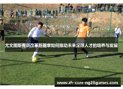 尤文图斯青训改革新篇章如何推动未来足球人才的培养与发展