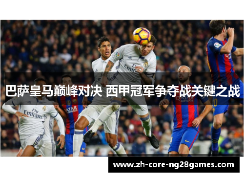 巴萨皇马巅峰对决 西甲冠军争夺战关键之战