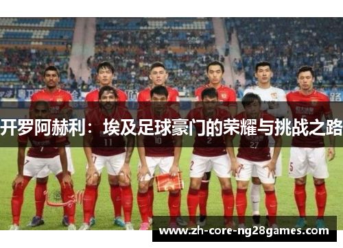 开罗阿赫利：埃及足球豪门的荣耀与挑战之路