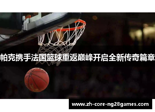 帕克携手法国篮球重返巅峰开启全新传奇篇章