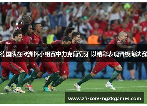 德国队在欧洲杯小组赛中力克葡萄牙 以精彩表现晋级淘汰赛