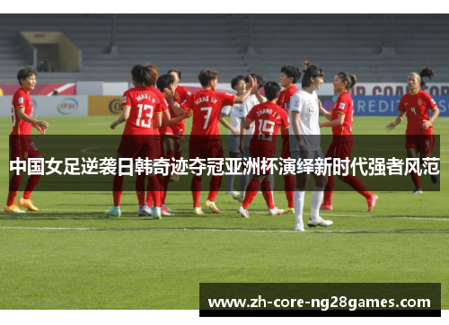 中国女足逆袭日韩奇迹夺冠亚洲杯演绎新时代强者风范