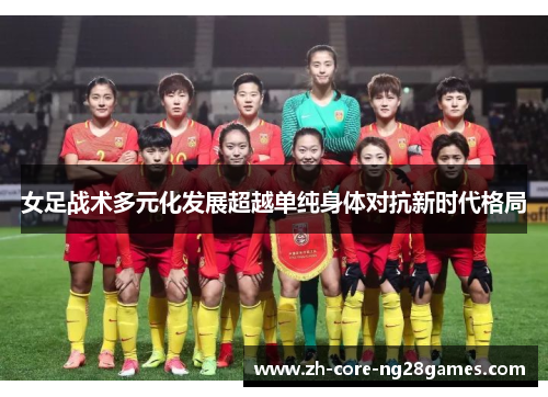 女足战术多元化发展超越单纯身体对抗新时代格局