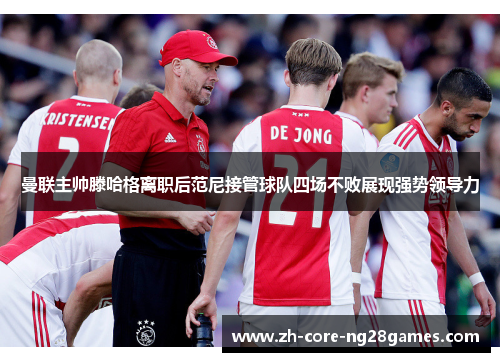 曼联主帅滕哈格离职后范尼接管球队四场不败展现强势领导力 曼联主帅滕哈格离职后范尼接管球队四场不败展现强势领导力