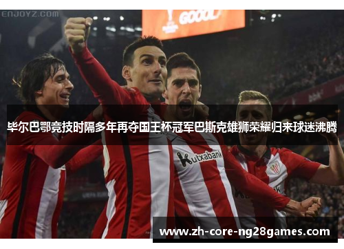 毕尔巴鄂竞技时隔多年再夺国王杯冠军巴斯克雄狮荣耀归来球迷沸腾 毕尔巴鄂竞技时隔多年再夺国王杯冠军巴斯克雄狮荣耀归来球迷沸腾