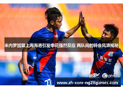 米内罗加盟上海海港引发申花强烈反应 两队间的转会风波揭秘 米内罗加盟上海海港引发申花强烈反应 两队间的转会风波揭秘