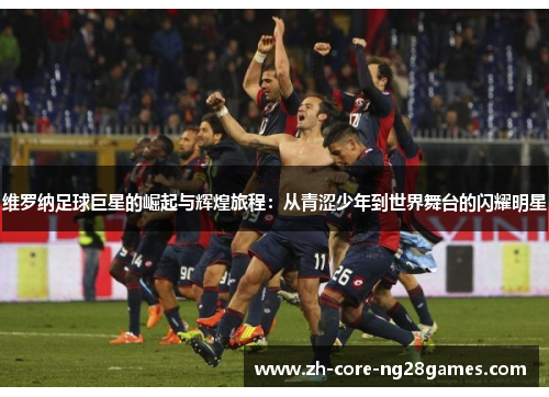 维罗纳足球巨星的崛起与辉煌旅程：从青涩少年到世界舞台的闪耀明星
