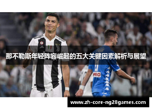 那不勒斯年轻阵容崛起的五大关键因素解析与展望 那不勒斯年轻阵容崛起的五大关键因素解析与展望