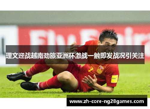 理文迎战越南劲旅亚洲杯激战一触即发战况引关注